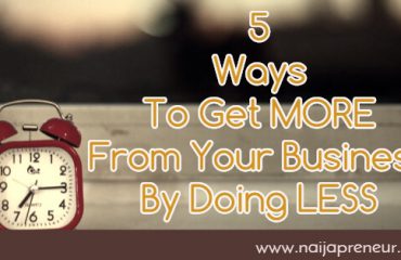 5 Ways To Get MORE From Your Business By Doing LESS